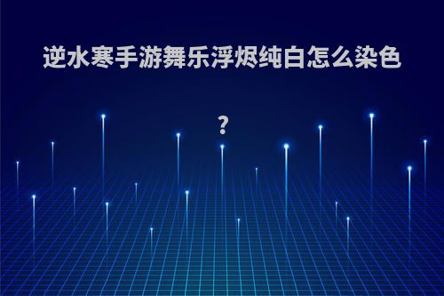 逆水寒手游舞乐浮烬纯白怎么染色?