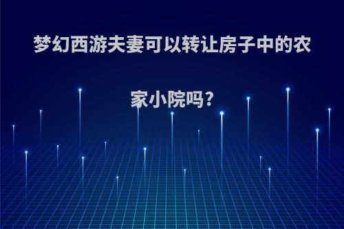 梦幻西游夫妻可以转让房子中的农家小院吗?