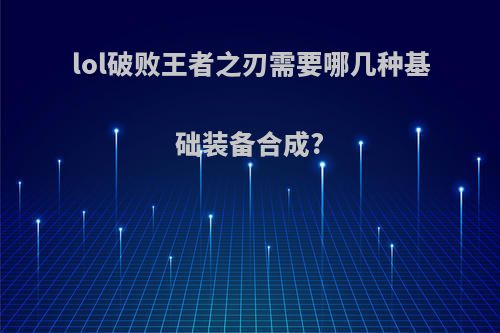 lol破败王者之刃需要哪几种基础装备合成?