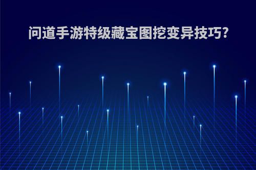 问道手游特级藏宝图挖变异技巧?