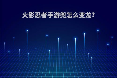 火影忍者手游兜怎么变龙?