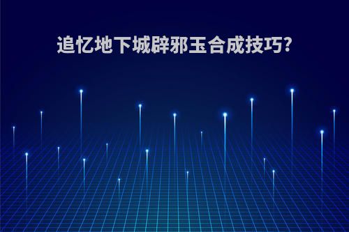 追忆地下城辟邪玉合成技巧?