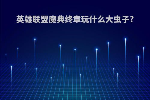 英雄联盟魔典终章玩什么大虫子?