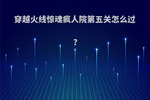 穿越火线惊魂疯人院第五关怎么过?