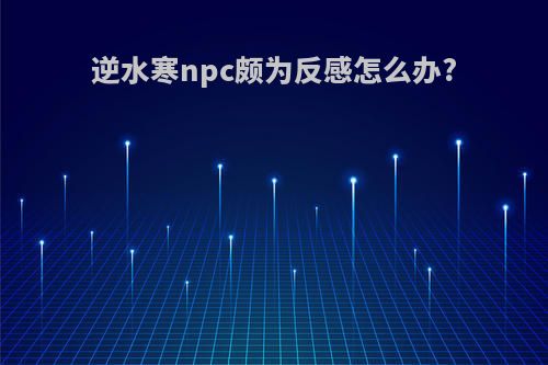 逆水寒npc颇为反感怎么办?