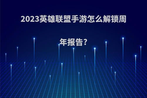 2023英雄联盟手游怎么解锁周年报告?