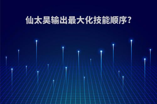 仙太昊输出最大化技能顺序?