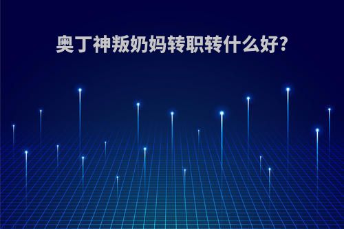 奥丁神叛奶妈转职转什么好?