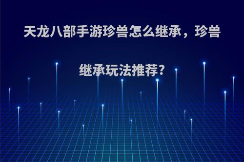 天龙八部手游珍兽怎么继承，珍兽继承玩法推荐?