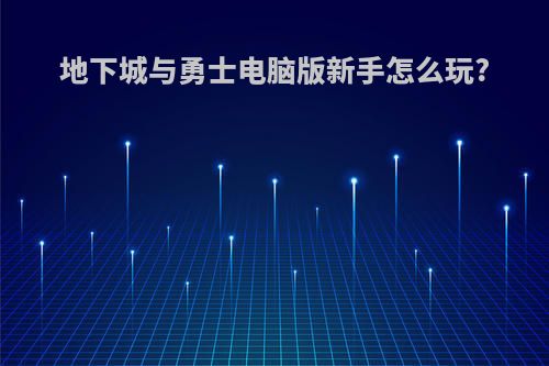 地下城与勇士电脑版新手怎么玩?