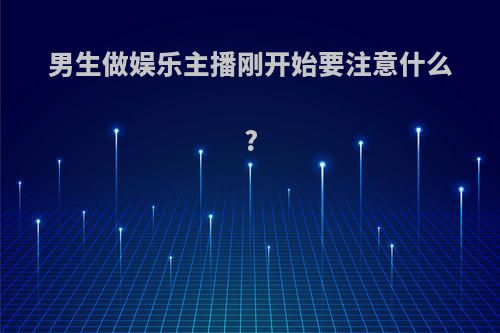 男生做娱乐主播刚开始要注意什么?