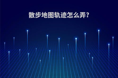 散步地图轨迹怎么弄?
