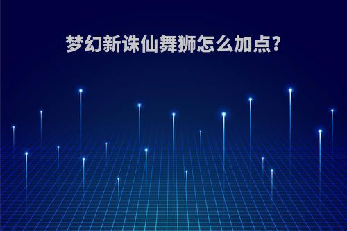 梦幻新诛仙舞狮怎么加点?
