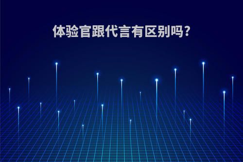 体验官跟代言有区别吗?