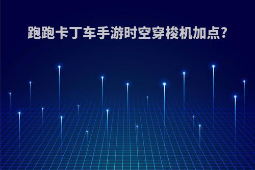 跑跑卡丁车手游时空穿梭机加点?