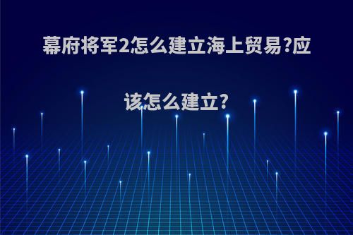 幕府将军2怎么建立海上贸易?应该怎么建立?