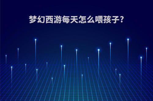 梦幻西游每天怎么喂孩子?
