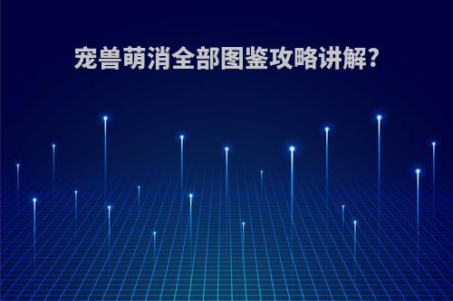宠兽萌消全部图鉴攻略讲解?