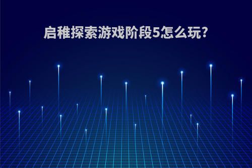 启稚探索游戏阶段5怎么玩?