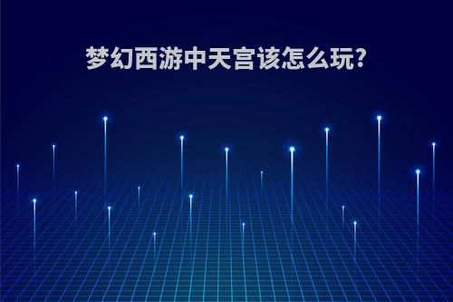 梦幻西游中天宫该怎么玩?