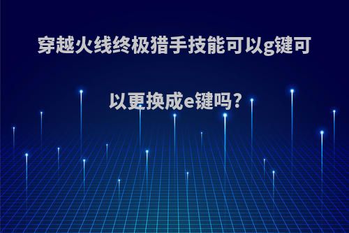 穿越火线终极猎手技能可以g键可以更换成e键吗?
