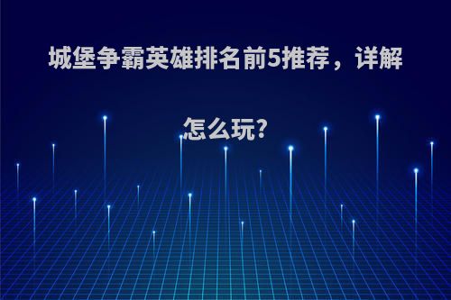 城堡争霸英雄排名前5推荐，详解怎么玩?