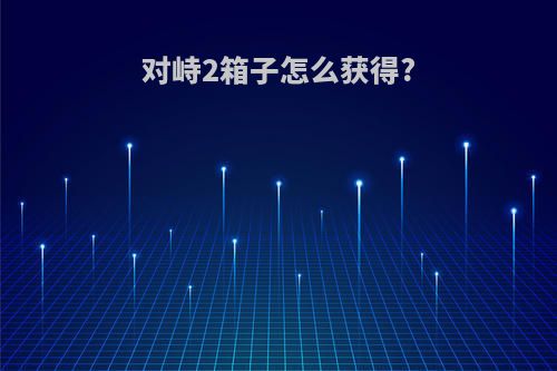 对峙2箱子怎么获得?