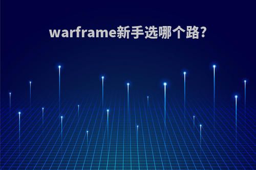 warframe新手选哪个路?