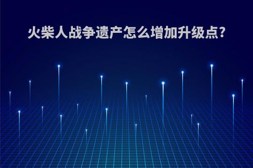 火柴人战争遗产怎么增加升级点?