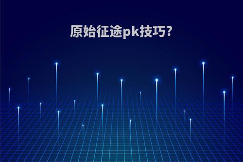 原始征途pk技巧?