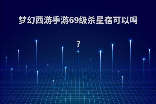 梦幻西游手游69级杀星宿可以吗?