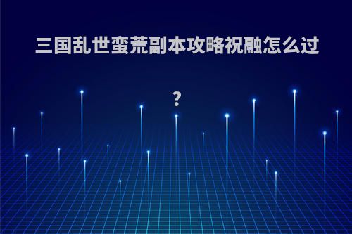 三国乱世蛮荒副本攻略祝融怎么过?
