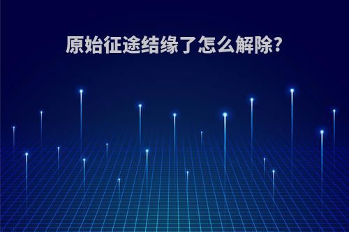 原始征途结缘了怎么解除?