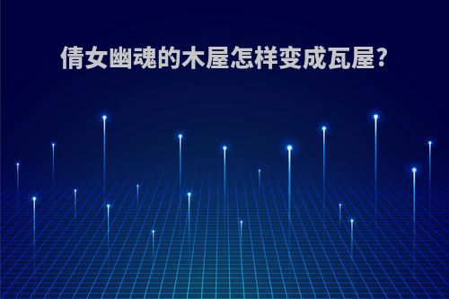 倩女幽魂的木屋怎样变成瓦屋?