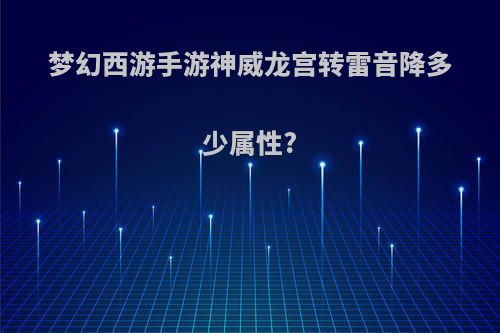 梦幻西游手游神威龙宫转雷音降多少属性?