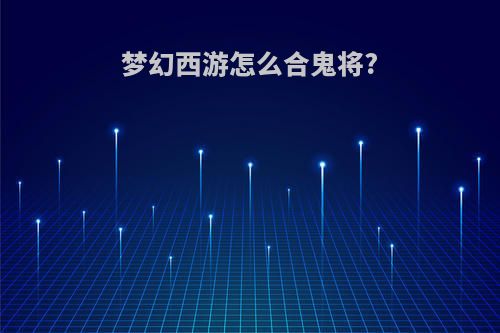 梦幻西游怎么合鬼将?