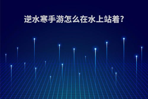 逆水寒手游怎么在水上站着?