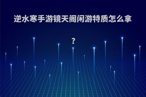 逆水寒手游镜天阁闲游特质怎么拿?