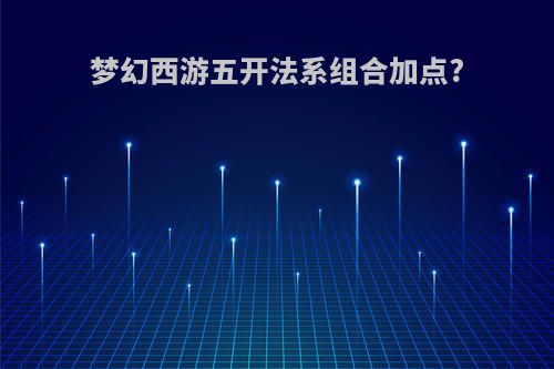 梦幻西游五开法系组合加点?