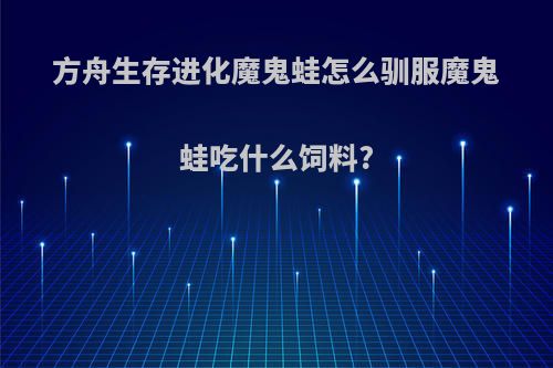 方舟生存进化魔鬼蛙怎么驯服魔鬼蛙吃什么饲料?