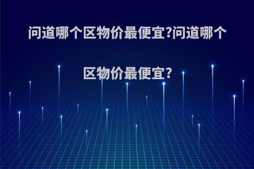 问道哪个区物价最便宜?问道哪个区物价最便宜?