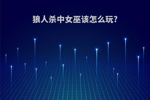狼人杀中女巫该怎么玩?