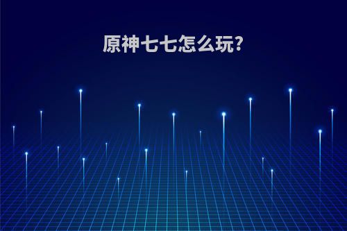 原神七七怎么玩?