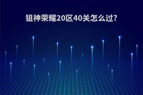狙神荣耀20区40关怎么过?