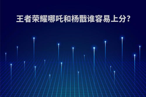 王者荣耀哪吒和杨戬谁容易上分?