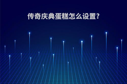 传奇庆典蛋糕怎么设置?