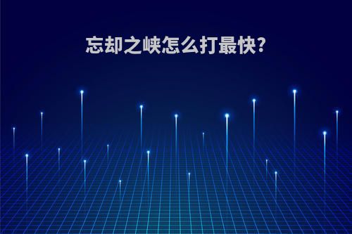 忘却之峡怎么打最快?