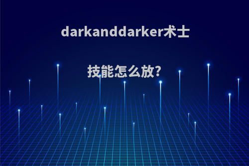 darkanddarker术士技能怎么放?
