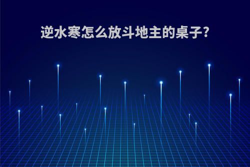 逆水寒怎么放斗地主的桌子?