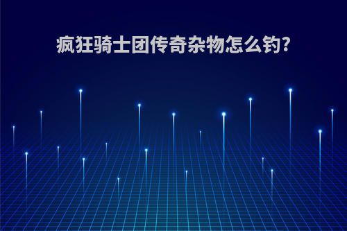 疯狂骑士团传奇杂物怎么钓?